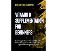 VITAMIN D SUPPLEMENTATION FOR BEGINNERS: Everything You Need to Know to Safely Enhance Wellness, Improve Bone and Muscle Function, and Optimize Your Daily Nutrient Intake