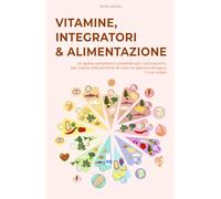 Vitamine, Integratori & Alimentazione: Un guida semplice e completa per i principianti, per capire velocemente di cosa ha davvero bisogno il tuo corpo