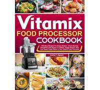 Vitamix Food Processor Cookbook: Effortless Recipes For Every Season-From Morning Smoothies And Sauces To Salads, Veggie Dishes, Dips, And Sweet Treats Made In Your Vitamix Food Processor