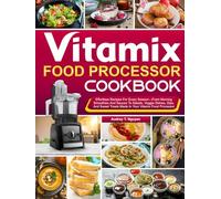 Vitamix Food Processor Cookbook: Effortless Recipes For Every Season-From Morning Smoothies And Sauces To Salads, Veggie Dishes, Dips, And Sweet Treats Made In Your Vitamix Food Processor