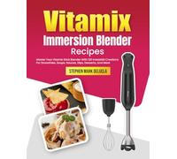 Vitamix Immersion Blender Recipes: Master Your Vitamix Stick Blender With 120 Irresistible Creations For Smoothies, Soups, Sauces, Dips, Desserts, And More