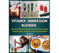 Vitamix Immersion Blender Recipes: Quick & Delicious Blends for Smoothies, Soups, Sauces, Dips, Desserts, and Everyday Meals