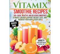 Vitamix Smoothie Recipes: 100+ Quick, Healthy, and Delicious Smoothies to Boost Energy, Support Weight Loss, and Nourish Your Body Every Day