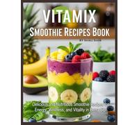 Vitamix Smoothie Recipes Book: Delicious and Nutritious Smoothie Recipes for Energy, Wellness, and Vitality in Every Sip!