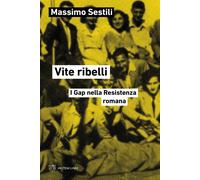 Vite ribelli. I Gap nella Resistenza romana - Sestili Massimo
