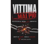 VITTIMA MAI PIÙ: Psicologia Nera per Empatici | 33 Strategie per Riconoscere i Predatori Emotivi e Disarmarli Prima che ti Distruggano