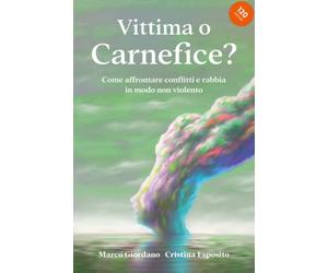 VITTIMA O CARNEFICE? Come affrontare conflitti e rabbia in modo non violento: Corso per imparare la gestione non violenta delle relazioni problematiche, evitando scatti d'Ira e liti e vivendo in pace