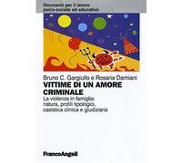 Vittime di un amore criminale. La violenza in famiglia: natura, profili tipologici, casistica clinica e giudiziaria