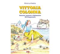 Vittoria Colonna. Botanica, poetessa e diplomatica del Cinquecento. Ediz. illustrata