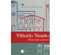 Vittorio veneto. Storia luoghi e persone