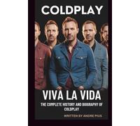 VIVA LA VIDA: THE COMPLETE HISTORY AND BIOGRAPHY OF COLDPLAY