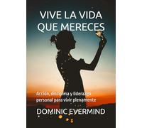 VIVE LA VIDA QUE MERECES: Acción, disciplina y liderazgo personal para vivir plenamente