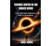 VIVEMOS DENTRO DE UM BURACO NEGRO: Uma Visão Sobre Universo, a Vida e a Consciência
