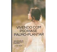 Vivendo com Psoríase Palmo Plantar: Uma Jornada Real de Dor, Fé, Autocuidado e Esperança