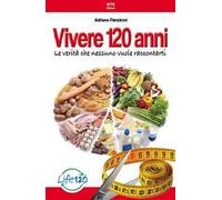 Vivere 120 anni. Le verità che nessuno vuole raccontarti