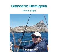 Vivere a vela. Dalle prime uscite sulle barchette dei pescatori al giro del mondo: la storia di una vita passata in mare