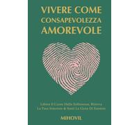 Vivere Come Consapevolezza Amorevole: Libera Il Cuore Dalla Sofferenza, Ritrova La Pace Interiore & Senti La Gioia Di Esistere