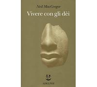Neil MacGregor – Vivere con gli dei. Genti e credenze – Ediz. illustrata