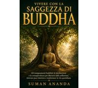 Vivere con la saggezza di Buddha: Gli insegnamenti buddisti, la meditazione e la consapevolezza per liberarti dalla sofferenza, ritrovare pace interiore e trasformare la vita quotidiana