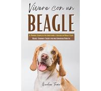 Vivere con un Beagle: Guida Completa per Educare, Capire e Connettersi con il Tuo Cane - Dalle Prime Lezioni a un Legame Indissolubile