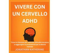 VIVERE CON UN CERVELLO ADHD: Trova la chiarezza per costruire abitudini durature e raggiungere la produttività per la libertà mentale