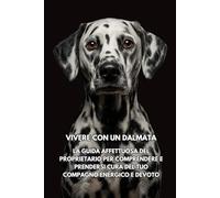 Vivere Con Un Dalmata: La Guida Affettuosa Del Proprietario Per Comprendere E Prendersi Cura Del Tuo Compagno Energico E Devoto