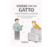 VIVERE CON UN GATTO SENZA PERDERE LA DIGNITÀ: Guida pratica e ironica per una convivenza serena