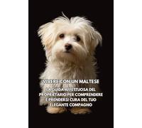 Vivere con un Maltese: La guida affettuosa del proprietario per comprendere e prendersi cura del tuo elegante compagno
