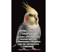 Vivere Con Una Calopsitta: La Guida Affettuosa Del Proprietario Per Comprendere E Prendersi Cura Del Tuo Delicato Compagno