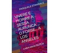 VIVERE E MORIRE A SESSA AURUNCA ... O FORSE... A LOS ANGELES: e altre storie GLITCH