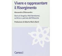 Vivere e rappresentare il Risorgimento. Storia di Angelica Palli Bartolomei, scrittrice e patriota dell'Ottocento