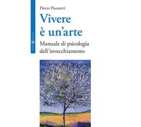 Vivere è un'arte. Manuale di psicologia dell'invecchiamento - Piumetti Pietro