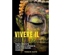 Vivere il Buddhismo: Come ridurre la sofferenza e calmare la mente nel mondo moderno