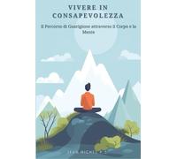 Vivere in Consapevolezza - Il Percorso di Guarigione attraverso il Corpo e la Mente: Un viaggio di trasformazione verso la salute e il benessere attraverso la pratica della mindfulness