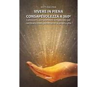 Vivere in piena consapevolezza a 360º. Conoscere, comprendere e migliorare per cambiare intelligentemente la propria vita