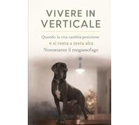 VIVERE IN VERTICALE: Quando la vita cambia posizione e si resta a testa alta nonostante con il megaesofago