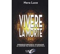 Vivere la morte. Esperienze premorte: un'indagine al confine tra scienza e metafisica
