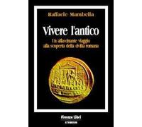 Vivere l'antico. Un affascinante viaggio alla scoperta della civiltà romana