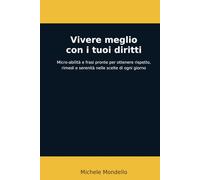 Vivere meglio con i tuoi diritti: Micro-abilità e frasi pronte per ottenere rispetto, rimedi e serenità nelle scelte di ogni giorno