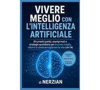 Vivere meglio con l’intelligenza artificiale: Strumenti pratici, esempi reali e strategie quotidiane per lavorare meglio, ridurre lo stress e migliorare la vita con l’AI