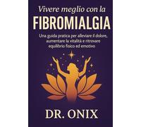 Vivere meglio con la fibromialgia grazie a un metodo chiaro e trasformativo: Una guida pratica per alleviare il dolore, aumentare la vitalità e ritrovare equilibrio fisico ed emotivo.