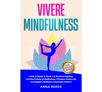 Vivere Mindfulness: L'Arte di Gestire lo Stress e le Emozioni Negative. Tecniche Pratiche di Meditazione e Pensiero Positivo per una Maggiore Resilienza e Benessere Interiore