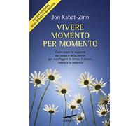 Vivere momento per momento. Sconfiggere lo stress, il dolore, l'ansia e la malattia con la mindfulness