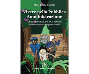 Vivere nella Pubblica Amministrazione - Guida pratica all’uso della basilare strumentazione di sopravvivenza