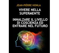 VIVERE NELLA SUPERMENTE: INNALZARE IL LIVELLO DI COSCIENZA ED ENTRARE NEL FUTURO