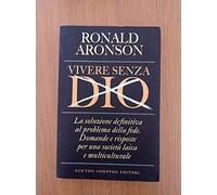 Vivere senza Dio. La soluzione definitiva al problema della fede. Domande e risposte per una società laica e multiculturale