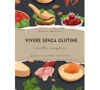 Vivere Senza Glutine: Semplici ricette, gusto e sapore per tutti
