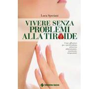 Vivere senza problemi alla tiroide. Come affrontare ipo e ipertiroidismo attraverso alimentazione, movimento, integrazione