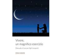 Vivere, un magnifico esercizio. Manuale d'uso per figli inesperti