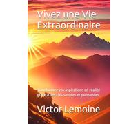 Vivez une Vie Extraordinaire: Transformez vos aspirations en réalité grâce à des clés simples et puissantes.